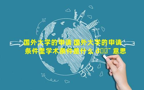 国外大学的申请 国外大学的申请条件里学术条件是什么 🐯 意思